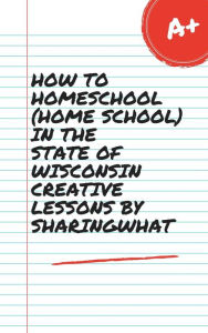 Title: HOW TO HOMESCHOOL (HOME SCHOOL) IN THE STATE OF WISCONSIN, CREATIVE LESSONS BY SHARINGWHAT, Author: Sharon Watt