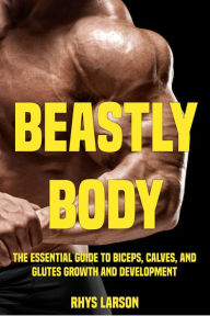 Title: Beastly Body: The Essential Guide to Biceps, Calves, and Glutes Growth and Development, Author: Rhys Larson