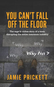 Title: You Can't Fall off the Floor: The Rags-To-riches Story of a Team Disrupting the Entire Insurance Industry, Author: Jamie Prickett