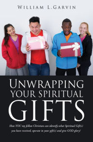 Title: Unwrapping Your Spiritual Gifts: How YOU my fellow Christian can identify what Spiritual Gift(s) you have received, operate in your gift(s) and give GOD, Author: William L. Garvin