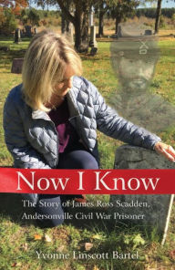 Title: Now I Know: The Story of James Ross Scadden, Andersonville Civil War Prisoner, Author: Yvonne Linscott Bartel