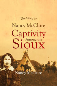 Title: The Story of Nancy McClure, Captivity Among the Sioux, Author: Nancy McClure