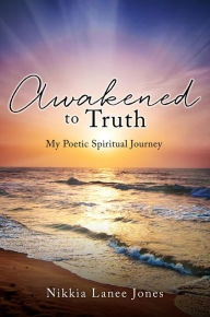 Title: Awakened to Truth: My Poetic Spiritual Journey, Author: Nikkia Lanee Jones