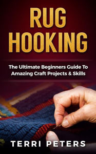 Title: Rug Hooking: The Ultimate Beginners Guide To Amazing Craft Projects & Skills, Author: Terri Peters
