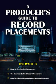 Title: A Producer's Guide To Record Placements: A Six Step Guide, Author: Wade B