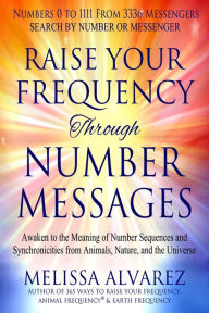 Title: Raise Your Frequency Through Number Messages: Awaken to the Meaning of Number Sequences and Synchronicities from Animals, Author: Melissa Alvarez