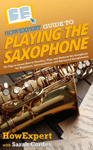 Title: HowExpert Guide to Playing the Saxophone: 101 Tips to Learn How to Practice, Play, and Perform the Saxophone for Beginners, Intermediates, & Advanced Saxophonists, Author: Sarah Cordes