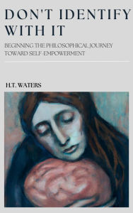 Title: DON'T IDENTIFY WITH IT: BEGINNING THE PHILOSOPHICAL JOURNEY TOWARD SELF-EMPOWERMENT, Author: H.T. Waters