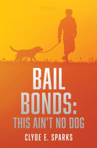 Title: BAIL BONDS: This Ain't No Dog: Volume II, Author: CLYDE E. SPARKS