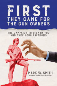 Title: First They Came for the Gun Owners: The Campaign to Disarm You and Take Your Freedoms, Author: Mark W. Smith