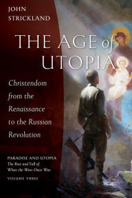 Title: The Age of Utopia: Christendom from the Renaissance to the Russian Revolution, Author: John Strickland