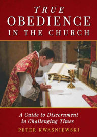 Title: True Obedience in the Church: A Guide to Discernment in Challenging Times, Author: Peter Kwasniewski