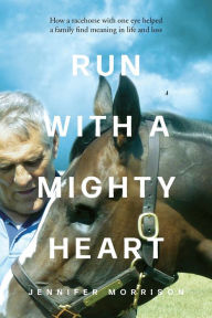 Title: Run With a Mighty Heart: How A Racehorse with One Eye Helped a Family Find Meaning in Life and Loss, Author: Jennifer Morrison