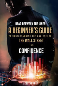 Title: Read Between the Lines: A Beginners Guide to Understanding the Analysis of Wall Street with Confidence, Author: Skye Murray