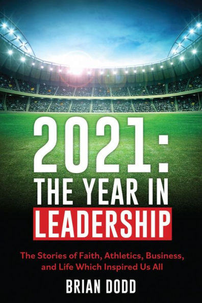 2021:THE YEAR IN LEADERSHIP: The Stories of Faith, Athletics, Business, and Life Which Inspired Us All