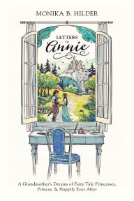 Title: Letters to Annie: A Grandmother's Dreams of Fairy Tale Princesses, Princes, & Happily Ever After, Author: Monika B. Hilder