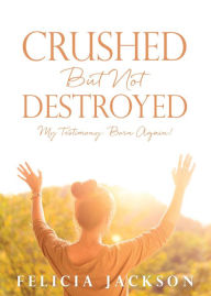 Title: Crushed But Not Destroyed: My Testimony: Born Again!, Author: Felicia Jackson