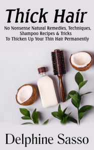 Title: Thick Hair: No-Nonsense Natural Remedies, Techniques, Shampoo Recipes & Tricks To Thicken Up Your Thin Hair Permanently, Author: Delphine Sasso