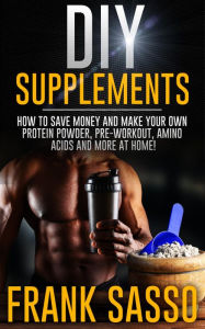 Title: DIY Supplemements: How To Save Money and Make Your Own Protein Powder, Pre-Workout, Amino Acids And More At Home!, Author: Frank Sasso