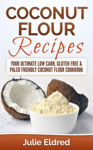 Title: Coconut Flour Recipes: Your Ultimate Low Carb, Gluten Free & Paleo Friendly Coconut Flour Cookbook, Author: Julie Eldred