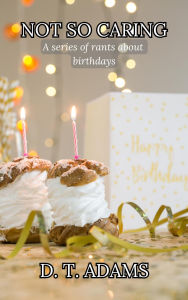 Title: Not So Caring: A Series of Rants About Birthdays, Author: D. T. Adams