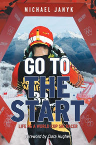 Title: Go to the Start: Life as a World Cup Ski Racer, Author: Michael Janyk