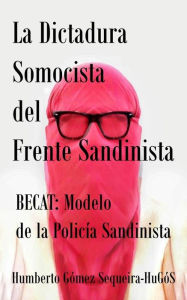 Title: La Dictadura Somocista del Frente Sandinista: BECAT: Modelo de la Policia Sandinista, Author: Humberto Gomez Sequeira-HuGoS