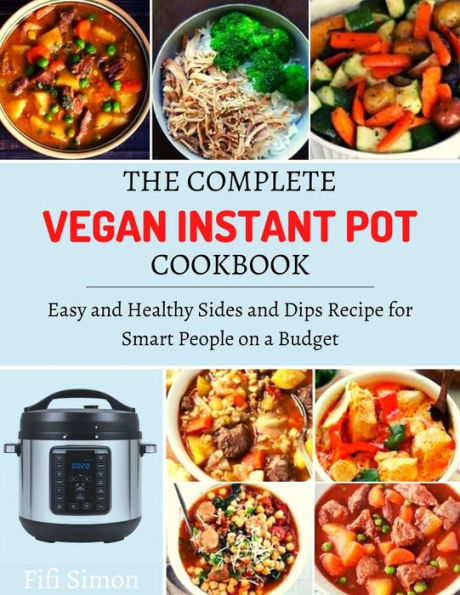 The Complete Vegan Instant Pot Cookbook : Easy and Healthy Sides and Dips Recipe for Smart People on a Budget