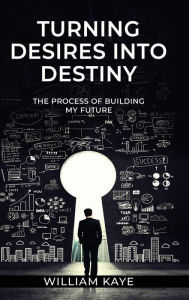 Title: TURNING DESIRES INTO DESTINY: The Process of Building My Future, Author: William Kaye