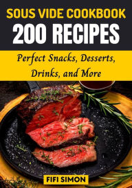 Title: Sous Vide Cookbook 200 Recipes: Perfect Snacks, Desserts, Drinks, and More, Author: Fifi Simon