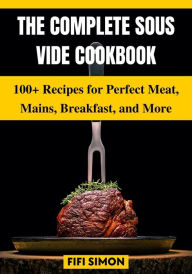Title: The Complete Sous Vide Cookbook: 100+ Recipes for Perfect Meat, Mains, Breakfast, and More, Author: Fifi Simon