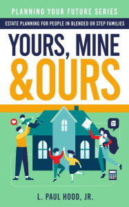 Title: Yours, Mine & Ours: Estate Planning for People in Blended or Stepfamilies, Author: L. Paul Hood