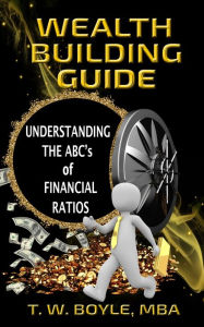 Title: The Wealth Building Guide: Understanding The ABC's of Financial Ratios, Author: T. W. Boyle MBA
