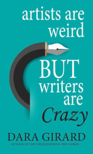 Title: Artists are Weird but Writers are Crazy, Author: Dara Girard