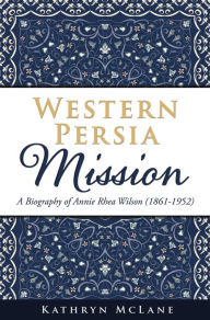 Title: Western Persia Mission: A Biography of Annie Rhea Wilson (1861-1952), Author: Kathryn McLane