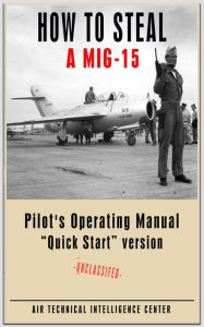 Title: How To Steal A MIG-15: Pilot's Operating Manual Quick Start version, Author: AIR TECHNICAL INTELLIGENCE CENTER