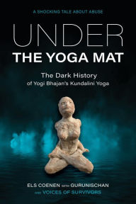 Title: Under the Yoga Mat: The Dark History of Yogi Bhajan's Kundalini Yoga, Author: Els Coenen