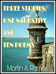 Title: Three Stories, One Narrative and Ten Poems, Author: Martin A. Ramos