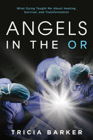 Title: Angels in the OR: What Dying Taught Me About Healing, Survival, and Transformation, Author: Tricia Barker