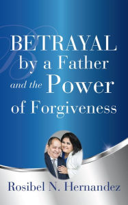 Title: Betrayal by a Father and the Power of Forgiveness, Author: Rosibel N. Hernandez