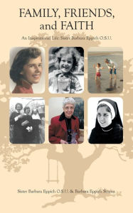 Title: Family, Friends, and Faith: An Inspirational Life: Sister Barbara Eppich O.S.U., Author: Sister Barbara Eppich O.S.U.