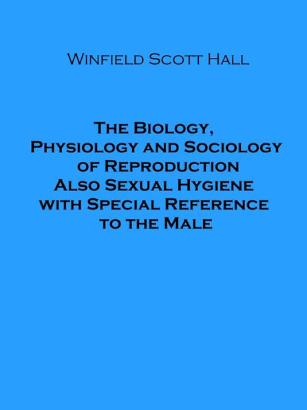 The Biology, Physiology and Sociology of Reproduction Also Sexual Hygiene with Special Reference to the Male