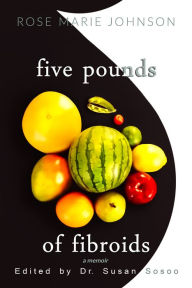Title: Five Pounds of Fibroids: A Memoir, Author: Rose Marie Johnson