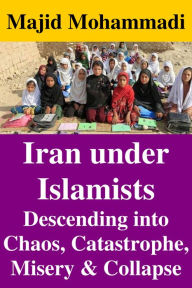 Title: Iran under Islamists: Descending into Chaos, Catastrophe, Misery & Collapse, Author: Majid Mohammadi