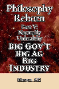 Title: Philosophy Reborn Part V: Naturally Unhealthy Big Gov't, Big Ag, Big Industry, Author: Shawn Alli