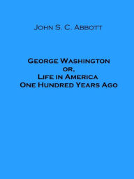 Title: George Washington; or, Life in America One Hundred Years Ago, Author: John S. C. Abbott