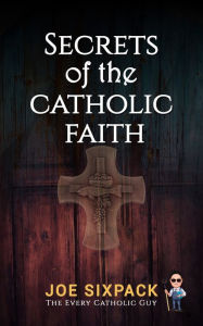 Title: Secrets of the Catholic Faith, Author: Joe Sixpack The Every Catholic Guy