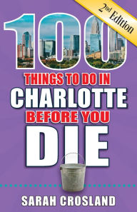 Title: 100 Things to Do in Charlotte Before You Die, Second Edition, Author: Sarah Crosland