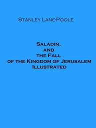Title: Saladin, and the Fall of the Kingdom of Jerusalem (Illustrated), Author: Stanley Lane-Poole