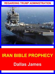 Title: Iran Bible Prophecy: Regarding Trump Administration, Author: Dallas James